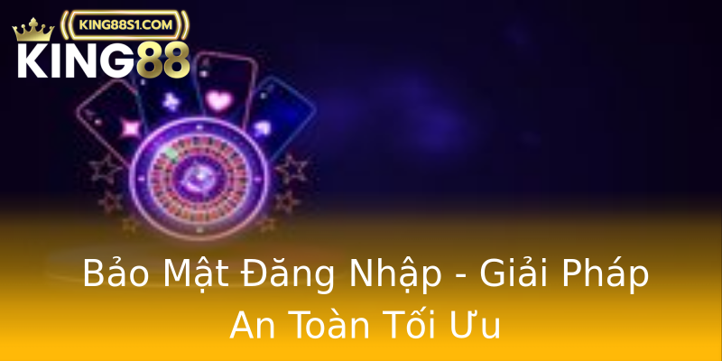 Bảo Mật Đăng Nhập - Giải Pháp An Toàn Tối Ưu