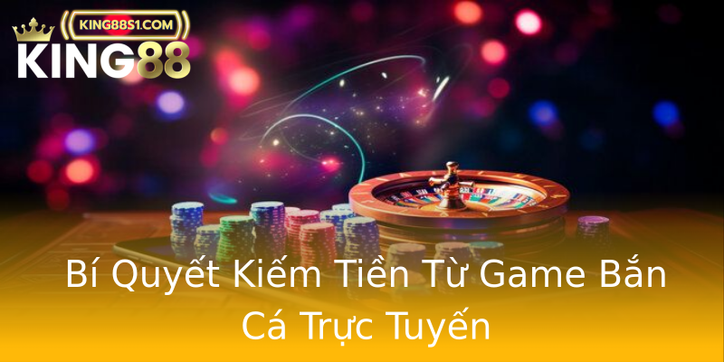 Bí Quyết Kiếm Tiền Từ Game Bắn Cá Trực Tuyến