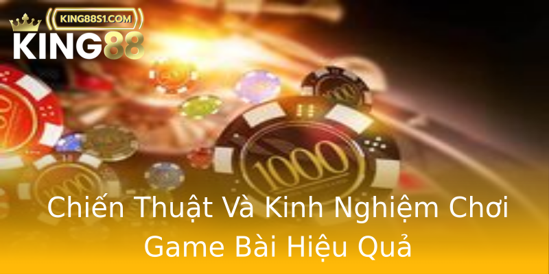 Chiến Thuật Và Kinh Nghiệm Chơi Game Bài Hiệu Quả