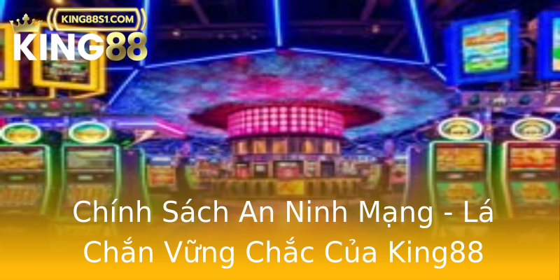 Chính Sách An Ninh Mạng - Lá Chắn Vững Chắc Của King88