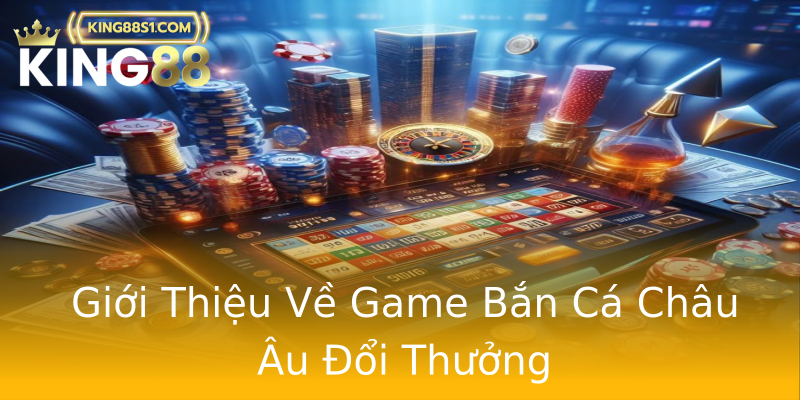 Giới Thiệu Về Game Bắn Cá Châu Âu Đổi Thưởng