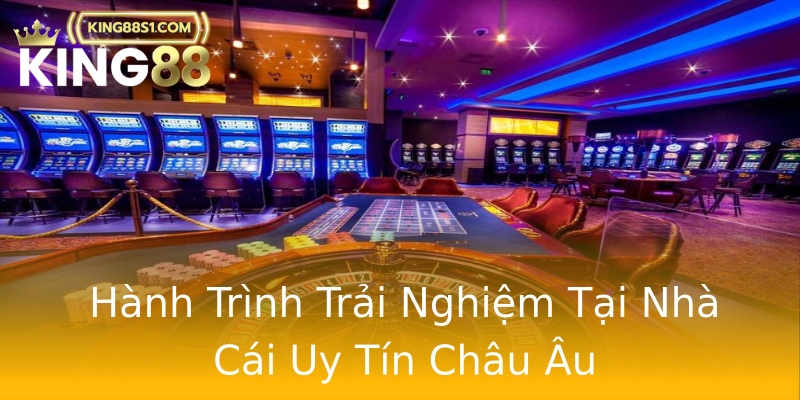 Hành Trình Trải Nghiệm Tại Nhà Cái Uy Tín Châu Âu