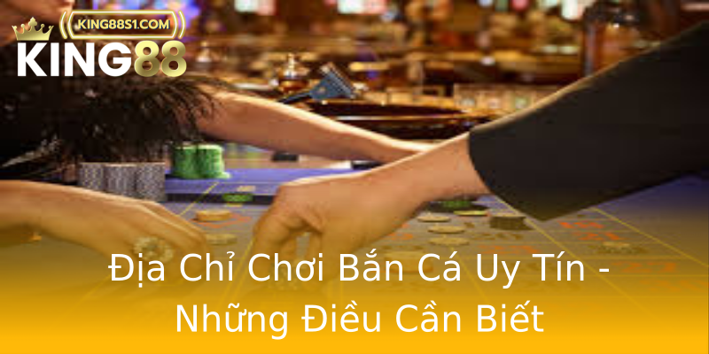 Địa Chỉ Chơi Bắn Cá Uy Tín - Những Điều Cần Biết
