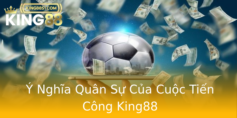 Ý Nghĩa Quân Sự Của Cuộc Tiến Công King88